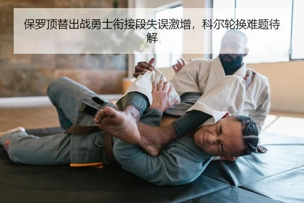 保罗顶替出战勇士衔接段失误激增，科尔轮换难题待解