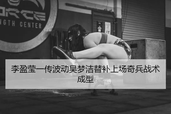 李盈莹一传波动吴梦洁替补上场奇兵战术成型