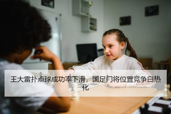 王大雷扑点球成功率下滑，国足门将位置竞争白热化